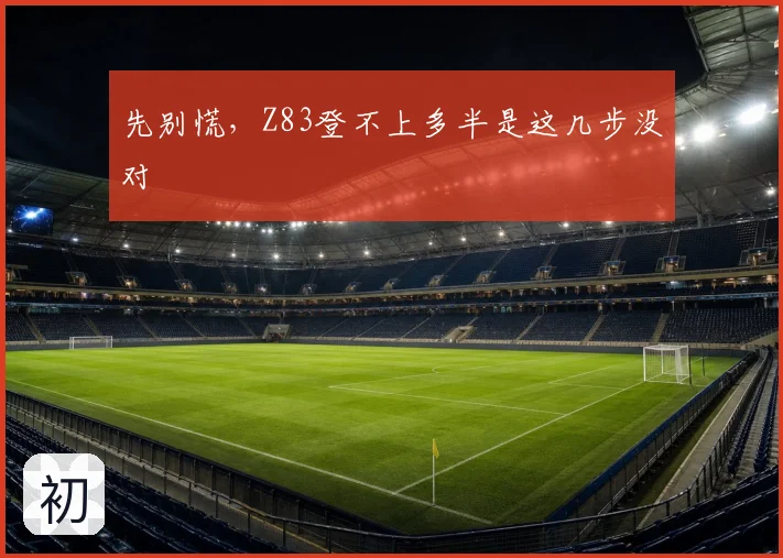 先别慌,Z83登不上多半是这几步没对